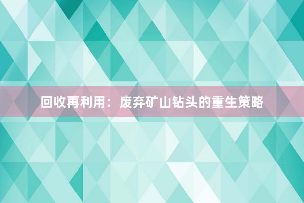 回收再利用：废弃矿山钻头的重生策略