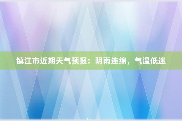 镇江市近期天气预报：阴雨连绵，气温低迷