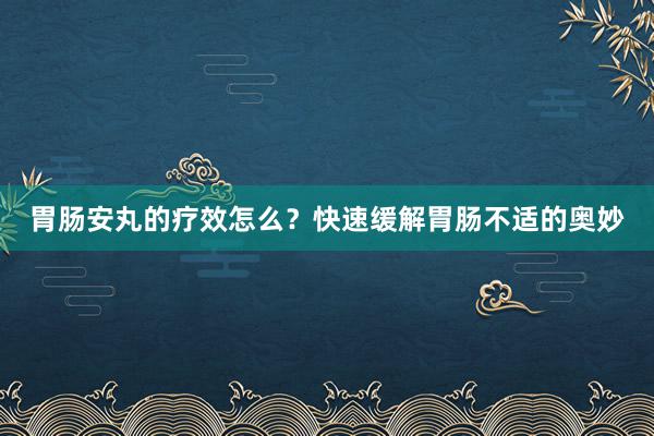 胃肠安丸的疗效怎么？快速缓解胃肠不适的奥妙