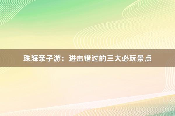 珠海亲子游：进击错过的三大必玩景点